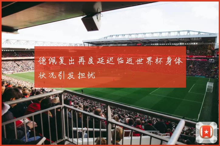 德佩复出再度延迟临近世界杯身体状况引发担忧