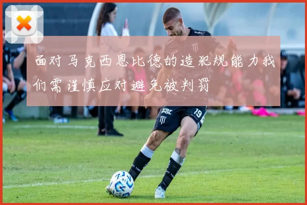 面对马克西恩比德的造犯规能力我们需谨慎应对避免被判罚