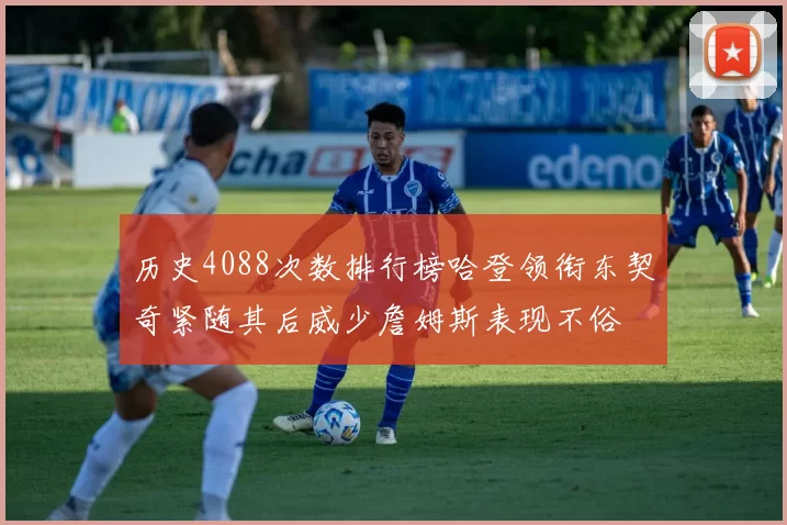 历史4088次数排行榜哈登领衔东契奇紧随其后威少詹姆斯表现不俗