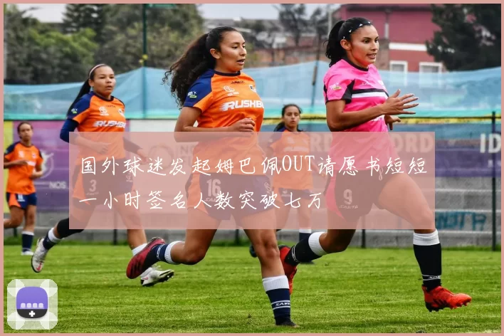国外球迷发起姆巴佩OUT请愿书短短一小时签名人数突破七万