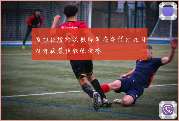 马祖拉续约执教绿军在即预计几日内将获最佳教练荣誉