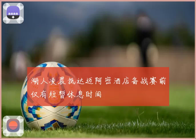 湖人凌晨抵达迈阿密酒店备战赛前仅有短暂休息时间