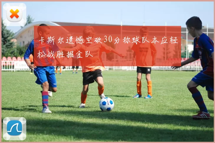卡斯尔遗憾空砍30分称球队本应轻松战胜掘金队