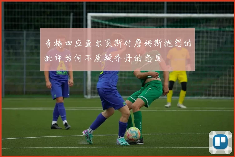 夸梅回应查尔莫斯对詹姆斯抱怨的批评为何不质疑乔丹的态度