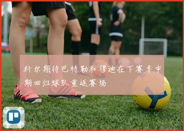 科尔期待巴特勒和穆迪在下赛季中期回归球队重返赛场