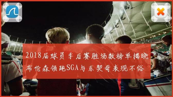 2018届球员季后赛胜场数榜单揭晓布伦森领跑SGA与东契奇表现不俗