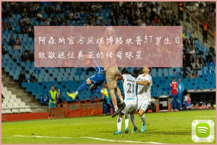 阿森纳官方庆祝博格坎普57岁生日致敬这位真正的传奇球星