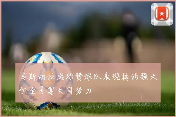 马斯切拉诺称赞球队表现梅西强大但全员需共同努力