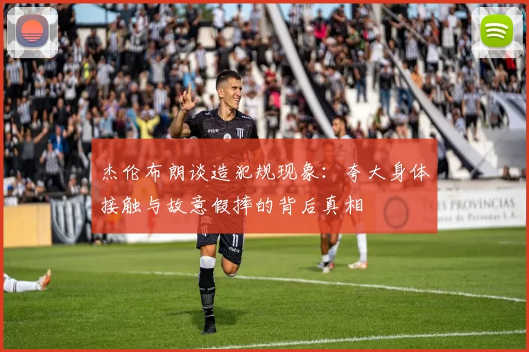 杰伦布朗谈造犯规现象：夸大身体接触与故意假摔的背后真相