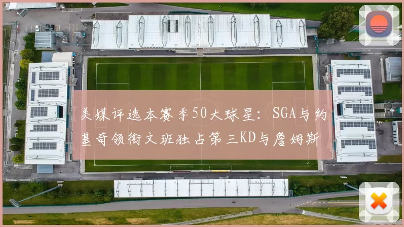 美媒评选本赛季50大球星：SGA与约基奇领衔文班独占第三KD与詹姆斯紧随其后