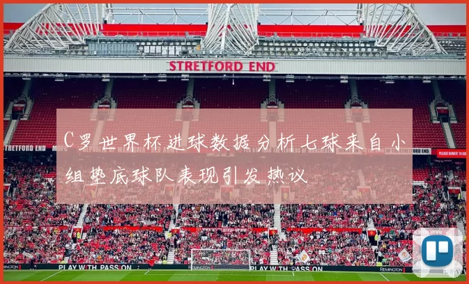 C罗世界杯进球数据分析七球来自小组垫底球队表现引发热议