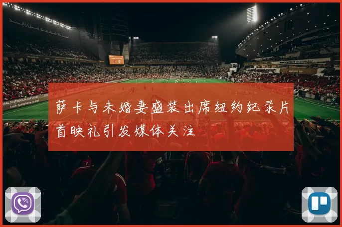 萨卡与未婚妻盛装出席纽约纪录片首映礼引发媒体关注