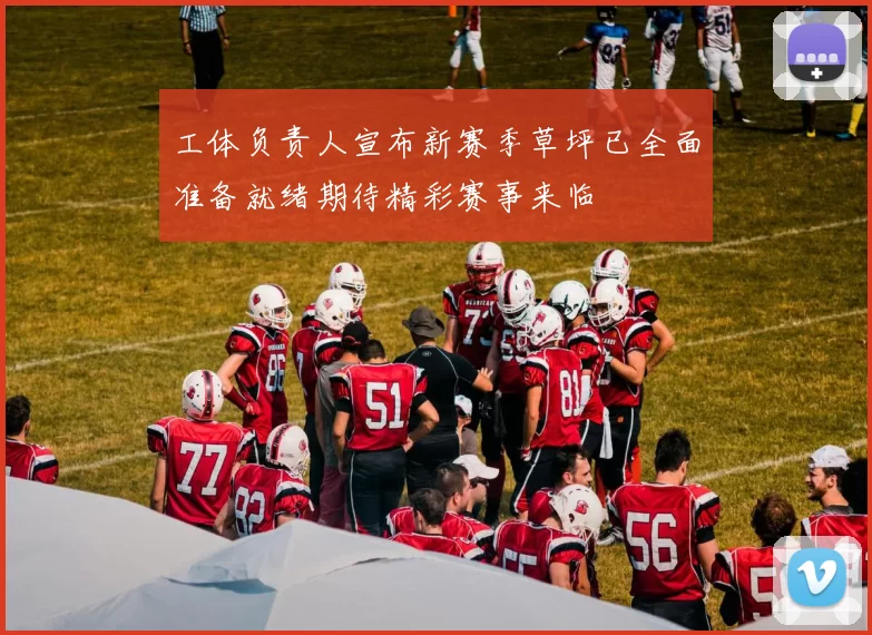 工体负责人宣布新赛季草坪已全面准备就绪期待精彩赛事来临