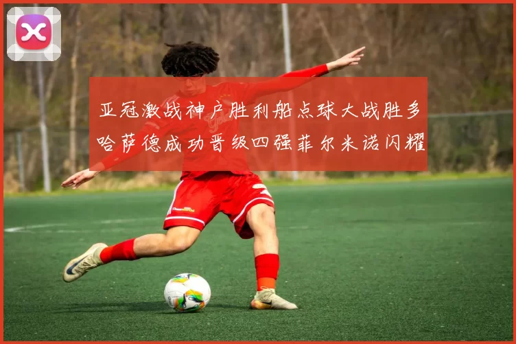 亚冠激战神户胜利船点球大战胜多哈萨德成功晋级四强菲尔米诺闪耀全场
