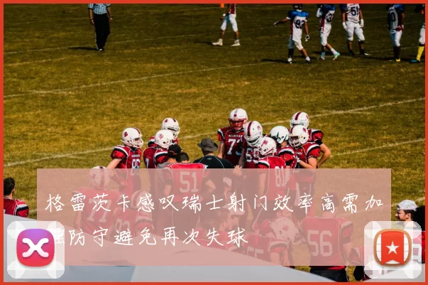 格雷茨卡感叹瑞士射门效率高需加强防守避免再次失球