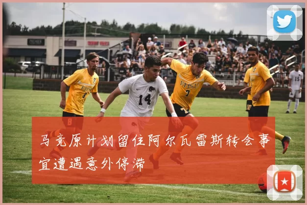 马竞原计划留住阿尔瓦雷斯转会事宜遭遇意外停滞