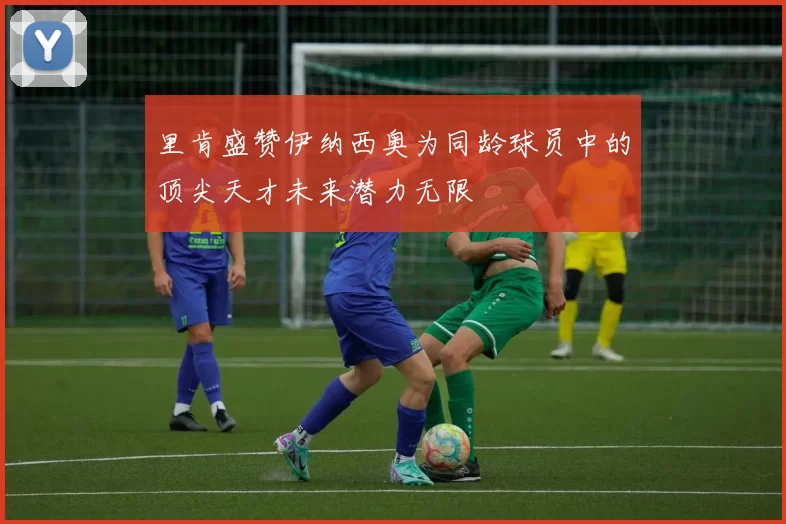 里肯盛赞伊纳西奥为同龄球员中的顶尖天才未来潜力无限
