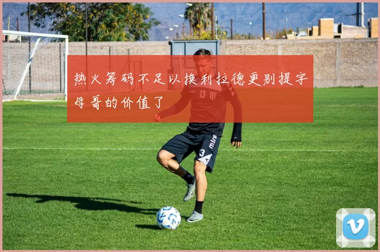 热火筹码不足以换利拉德更别提字母哥的价值了