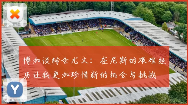博加谈转会尤文：在尼斯的艰难经历让我更加珍惜新的机会与挑战