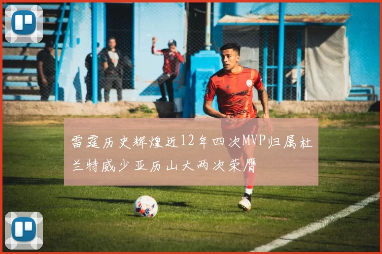 雷霆历史辉煌近12年四次MVP归属杜兰特威少亚历山大两次荣膺