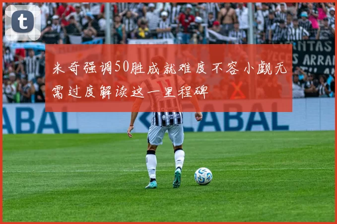 米奇强调50胜成就难度不容小觑无需过度解读这一里程碑