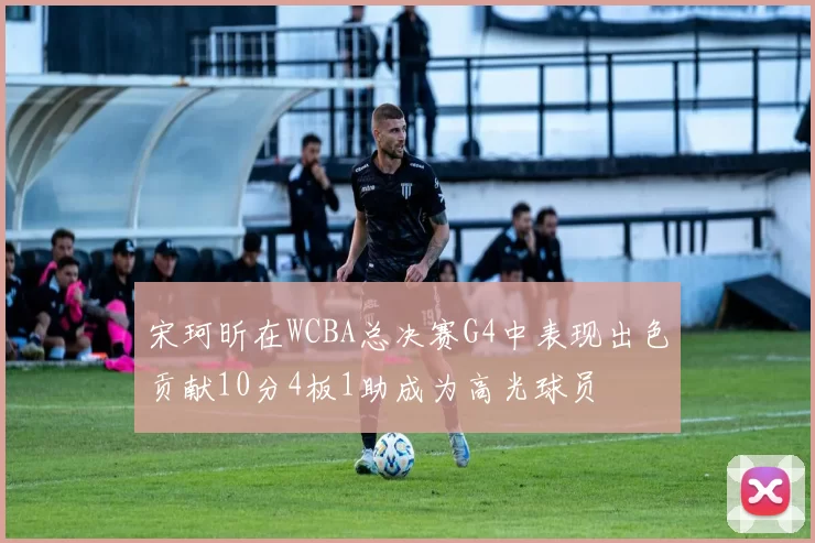 宋珂昕在WCBA总决赛G4中表现出色贡献10分4板1助成为高光球员