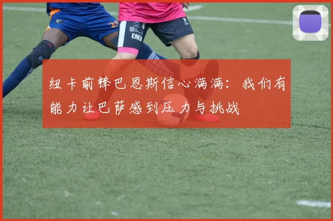 纽卡前锋巴恩斯信心满满：我们有能力让巴萨感到压力与挑战