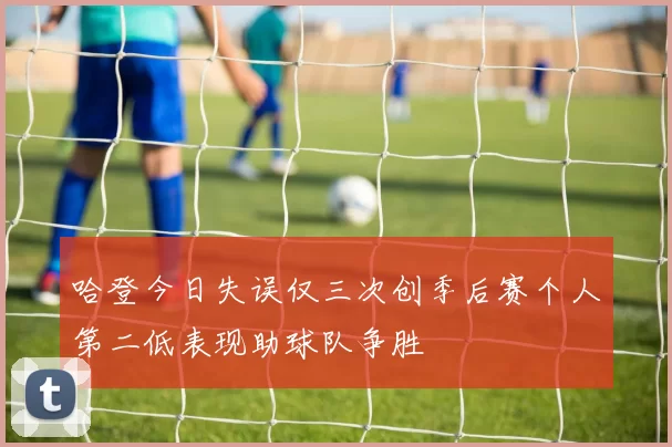 哈登今日失误仅三次创季后赛个人第二低表现助球队争胜