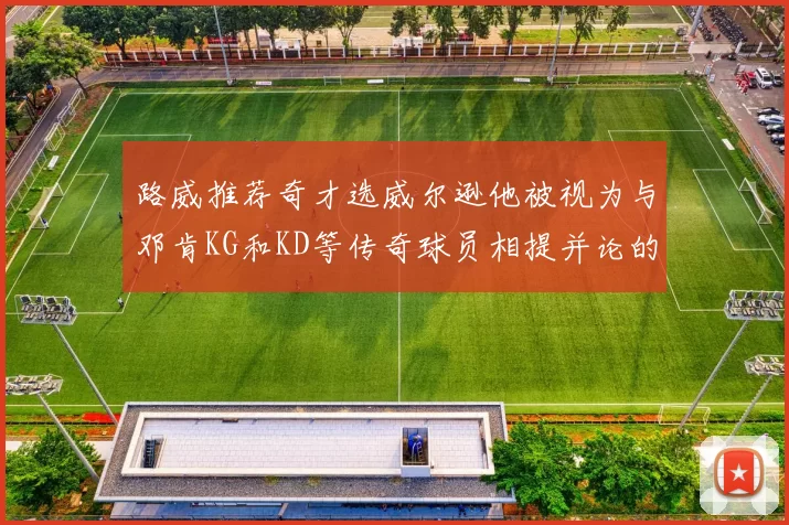 路威推荐奇才选威尔逊他被视为与邓肯KG和KD等传奇球员相提并论的未来之星