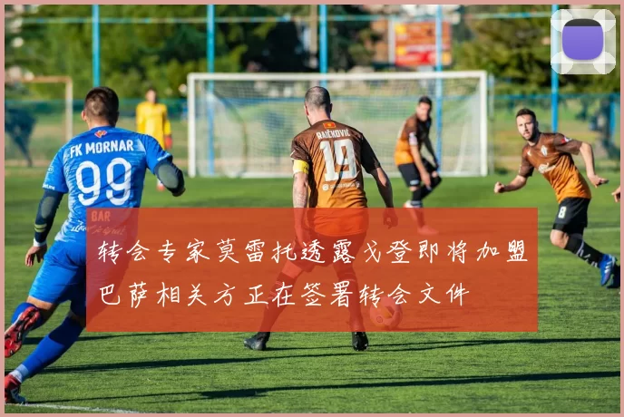 转会专家莫雷托透露戈登即将加盟巴萨相关方正在签署转会文件