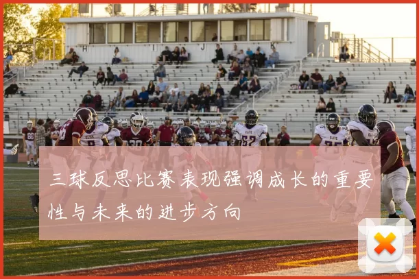 三球反思比赛表现强调成长的重要性与未来的进步方向