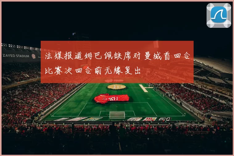 法媒报道姆巴佩缺席对曼城首回合比赛次回合前无缘复出