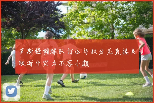 罗斯强调球队打法与积分无直接关联海牛实力不容小觑
